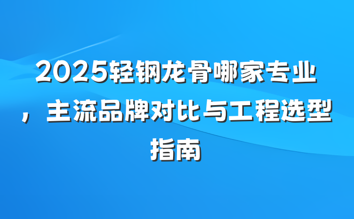 2025轻钢龙骨哪家专业，主流品牌对比与工程选型指南