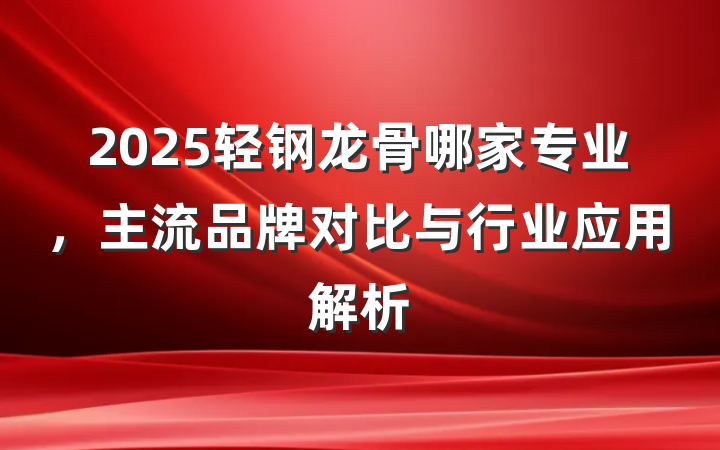 2025轻钢龙骨哪家专业，主流品牌对比与行业应用解析