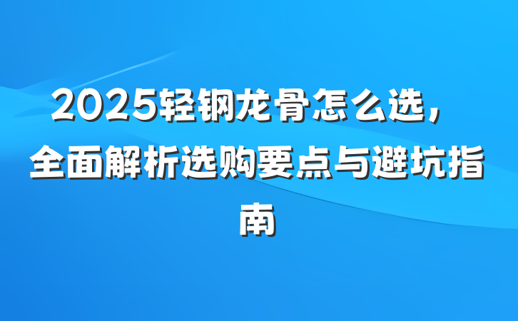 2025轻钢龙骨怎么选，全面解析选购要点与避坑指南