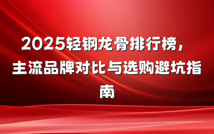 2025轻钢龙骨排行榜,主流品牌对比与选购避坑指南