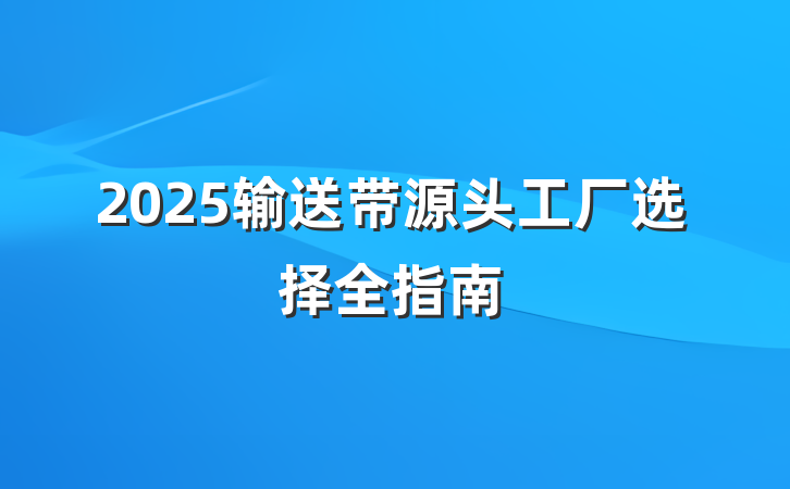 2025输送带源头工厂选择全指南