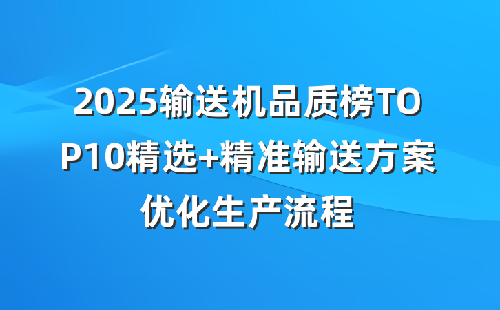 2025输送机品质榜TOP10精选 精准输送方案优化生产流程