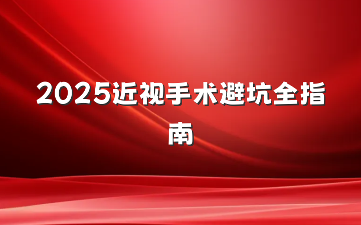2025近视手术避坑全指南
