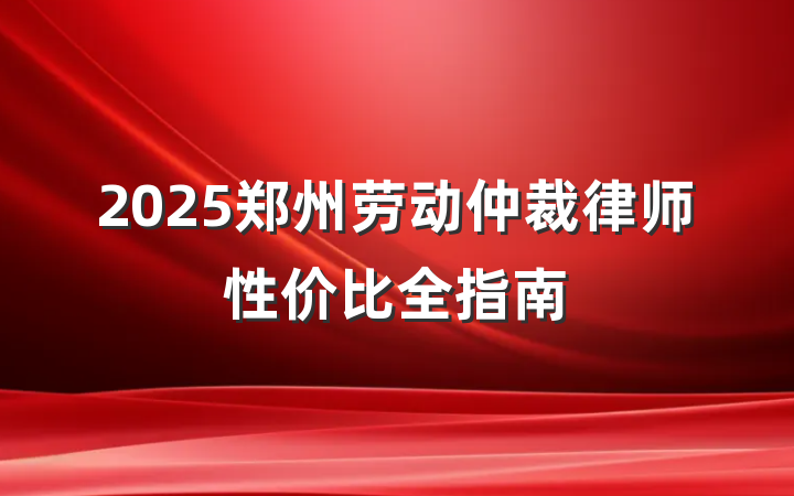 2025郑州劳动仲裁律师性价比全指南