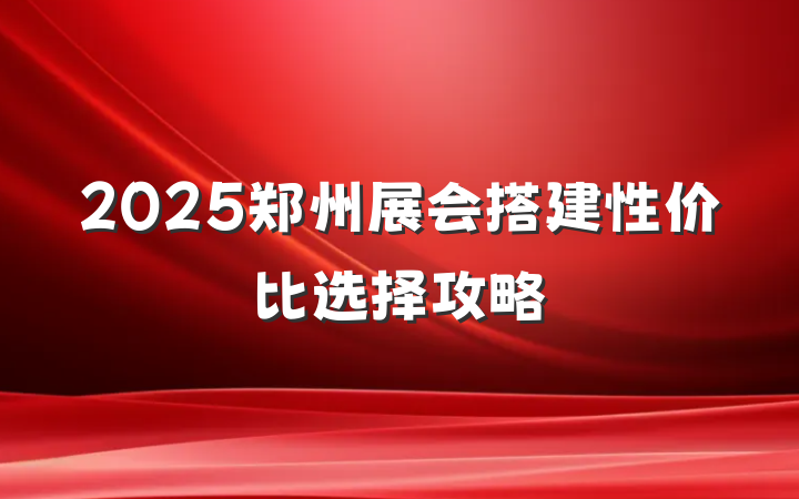 2025郑州展会搭建性价比选择攻略