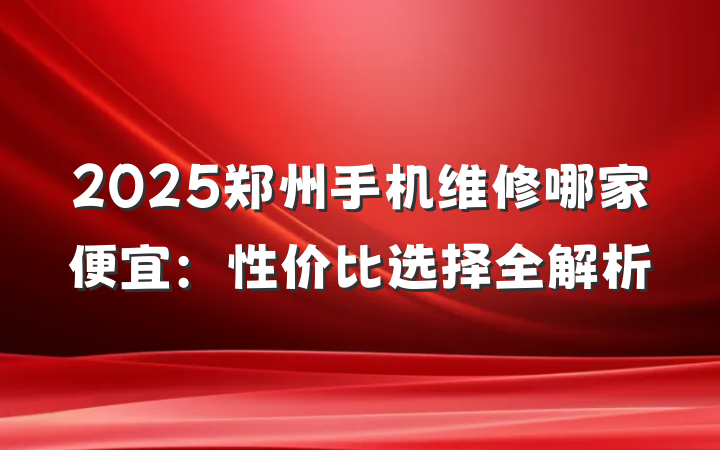 2025郑州手机维修哪家便宜:性价比选择全解析