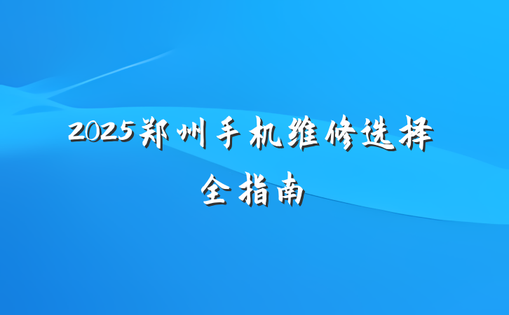 2025郑州手机维修选择全指南