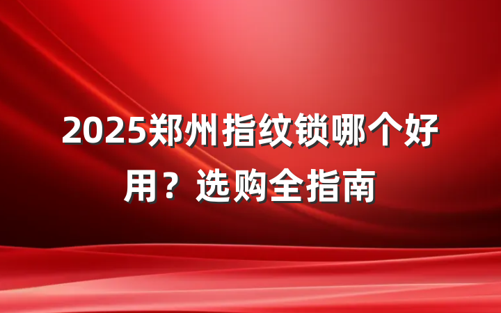 2025郑州指纹锁哪个好用?选购全指南