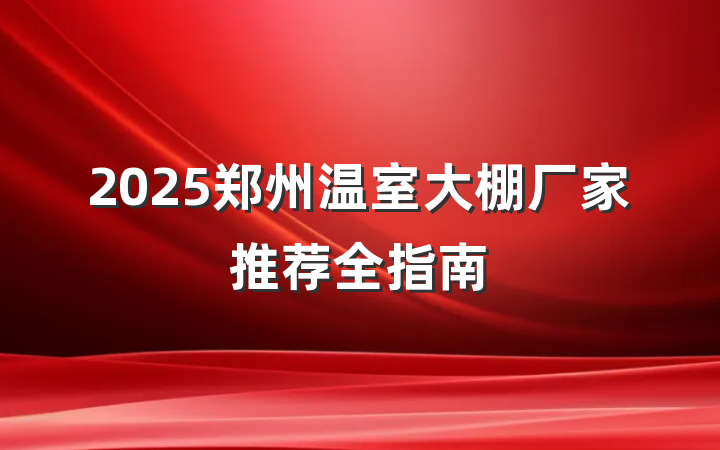 2025郑州温室大棚厂家推荐全指南