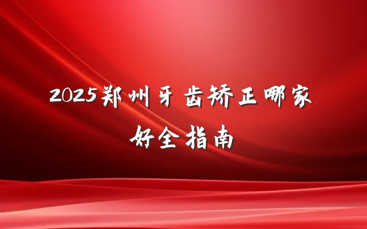 2025郑州牙齿矫正哪家好全指南