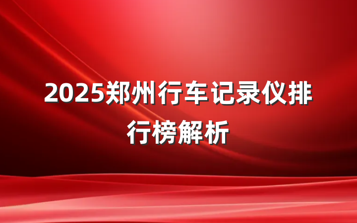 2025郑州行车记录仪排行榜解析