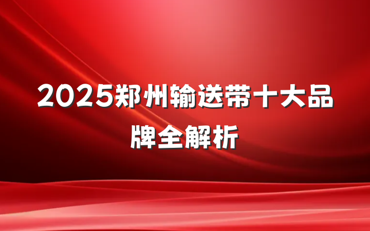 2025郑州输送带十大品牌全解析