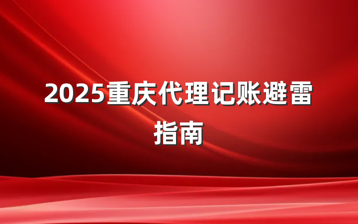 2025重庆代理记账避雷指南