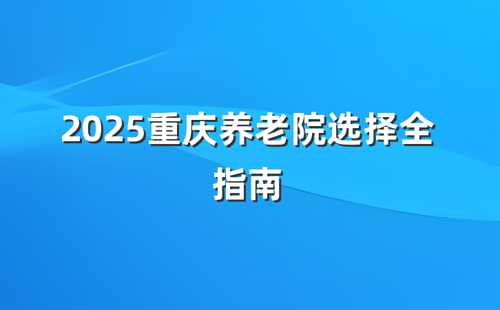 2025重庆养老院选择全指南