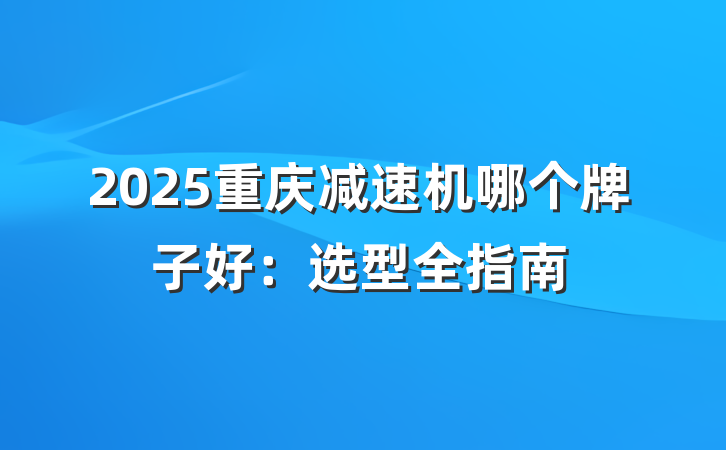 2025重庆减速机哪个牌子好:选型全指南