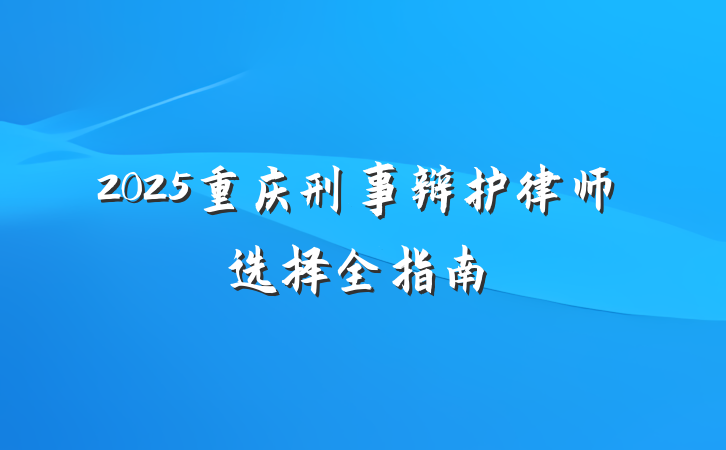 2025重庆刑事辩护律师选择全指南