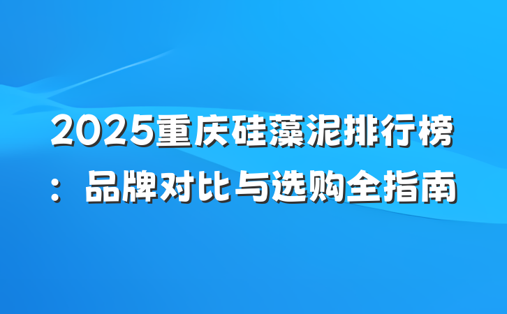 2025重庆硅藻泥排行榜:品牌对比与选购全指南
