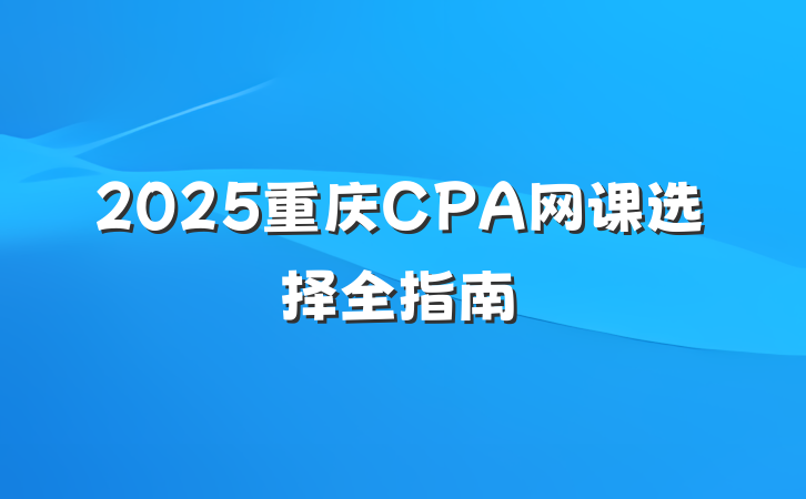 2025重庆CPA网课选择全指南