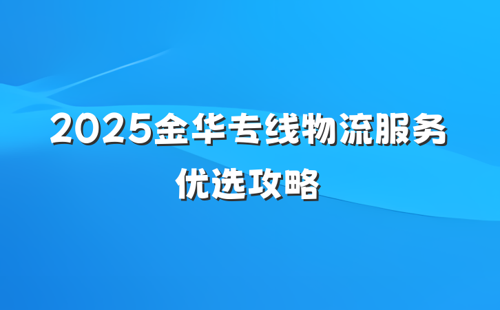 2025金华专线物流服务优选攻略