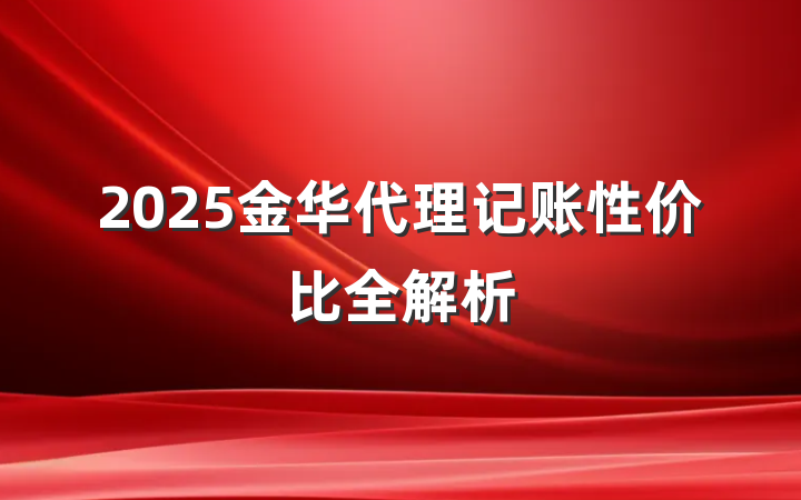 2025金华代理记账性价比全解析
