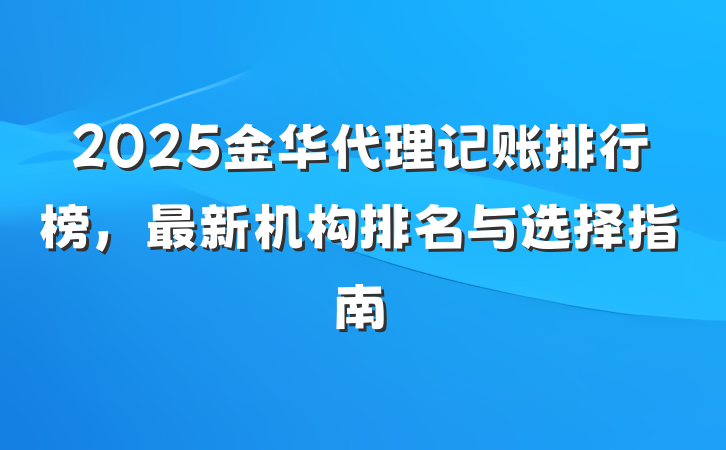 2025金华代理记账排行榜，最新机构排名与选择指南