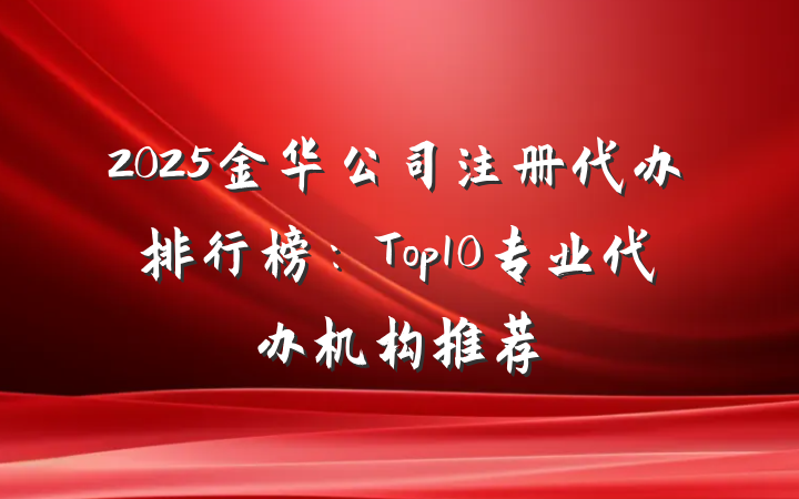 2025金华公司注册代办排行榜：Top10专业代办机构推荐