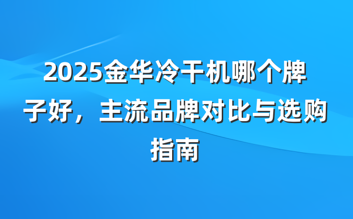 2025金华冷干机哪个牌子好，主流品牌对比与选购指南