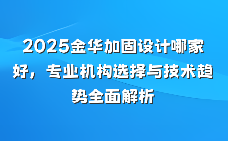 2025金华加固设计哪家好,专业机构选择与技术趋势全面解析