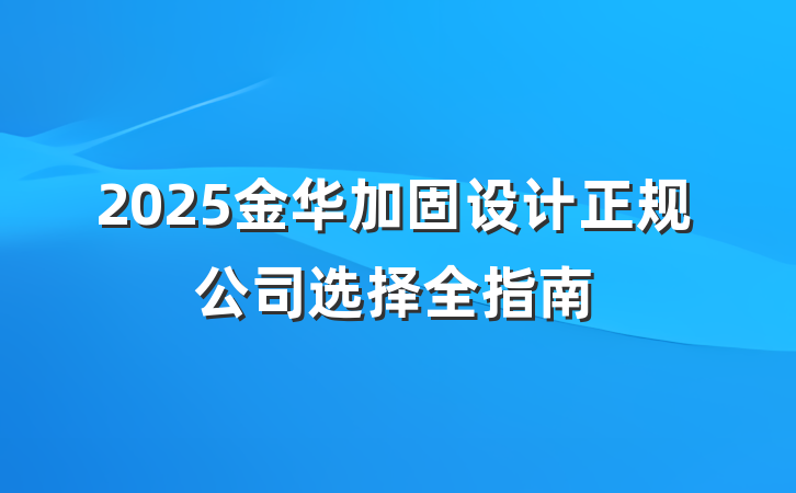 2025金华加固设计正规公司选择全指南