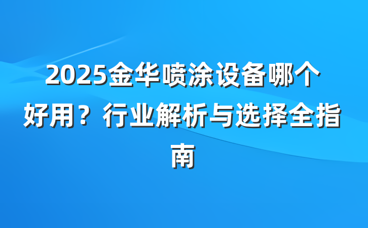 2025金华喷涂设备哪个好用?行业解析与选择全指南