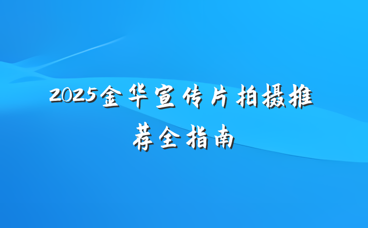 2025金华宣传片拍摄推荐全指南
