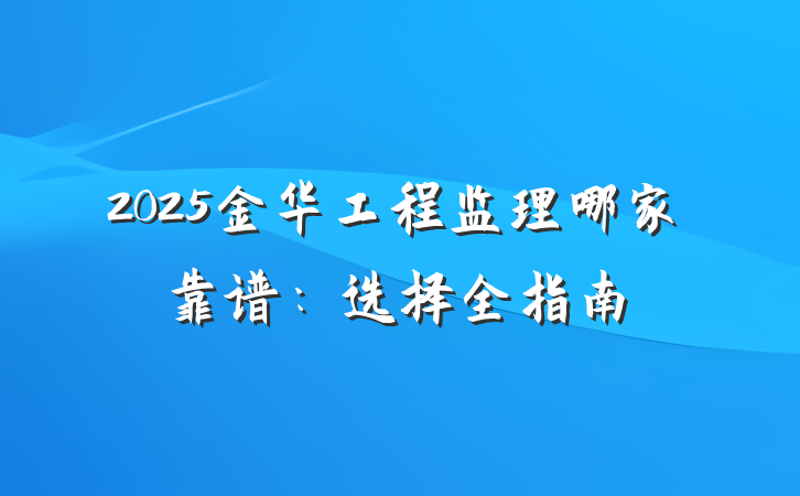 2025金华工程监理哪家靠谱:选择全指南