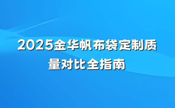 2025金华帆布袋定制质量对比全指南