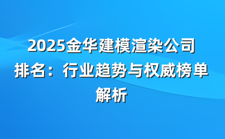 2025金华建模渲染公司排名：行业趋势与权威榜单解析