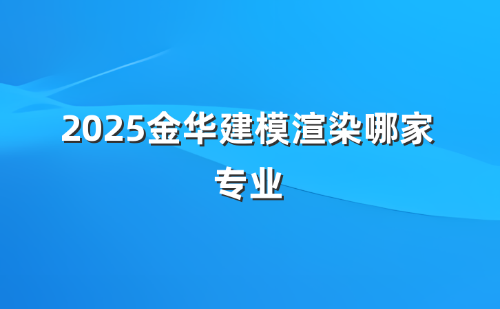 2025金华建模渲染哪家专业