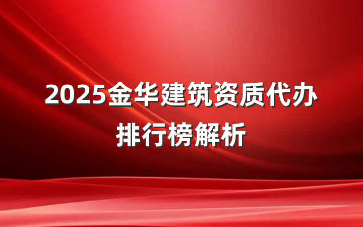 2025金华建筑资质代办排行榜解析