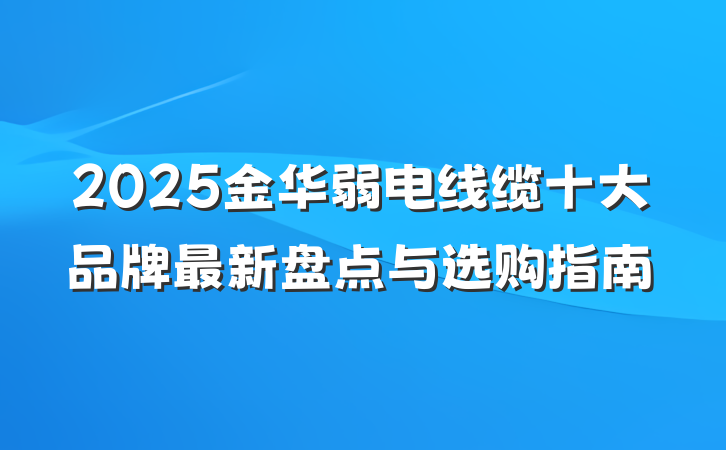 2025金华弱电线缆十大品牌最新盘点与选购指南