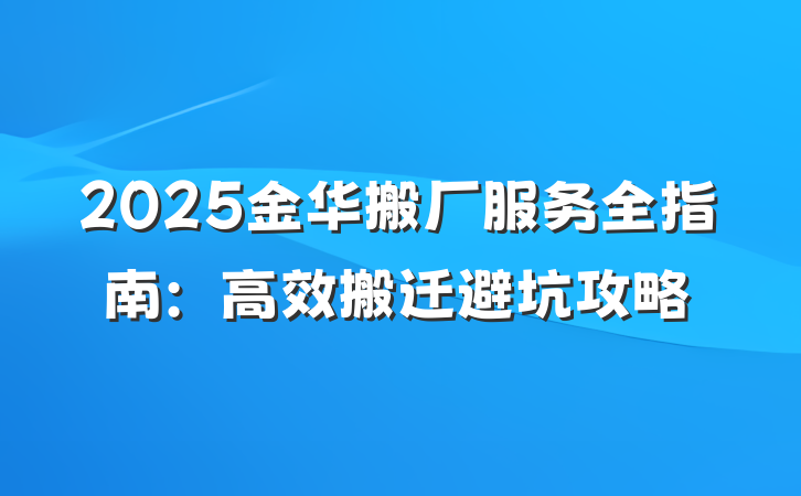 2025金华搬厂服务全指南:高效搬迁避坑攻略