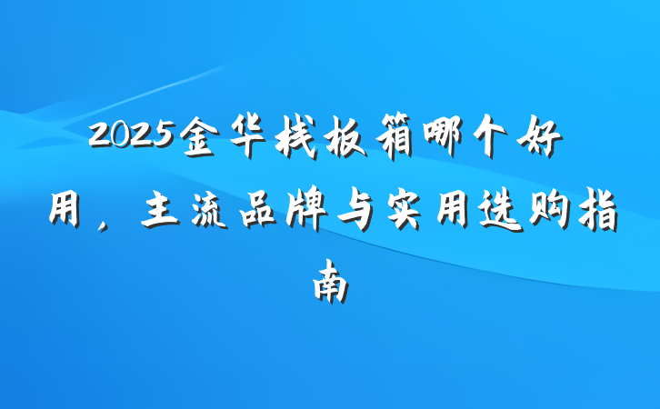 2025金华栈板箱哪个好用,主流品牌与实用选购指南