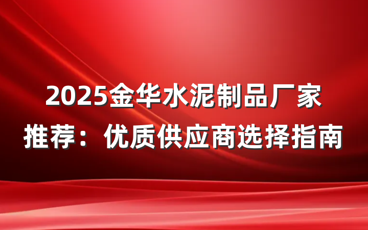 2025金华水泥制品厂家推荐：优质供应商选择指南