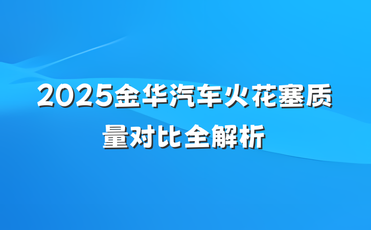 2025金华汽车火花塞质量对比全解析