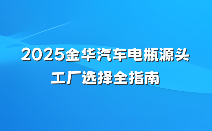 2025金华汽车电瓶源头工厂选择全指南