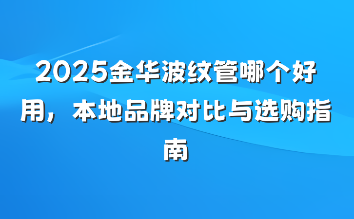 2025金华波纹管哪个好用，本地品牌对比与选购指南