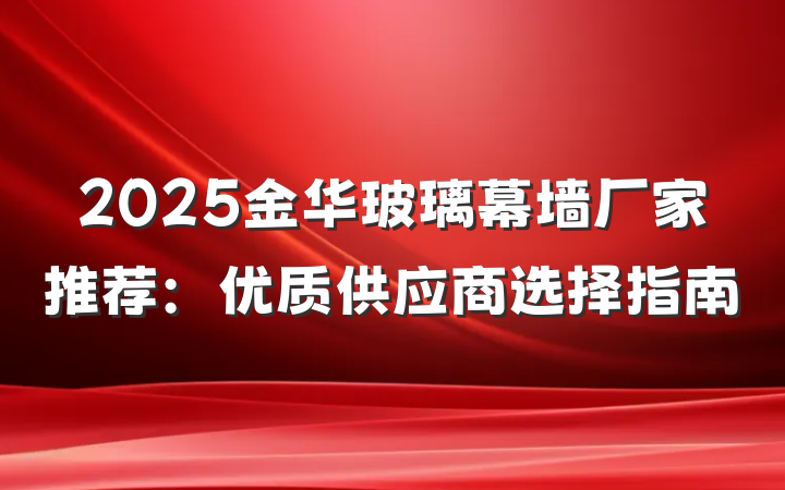 2025金华玻璃幕墙厂家推荐:优质供应商选择指南
