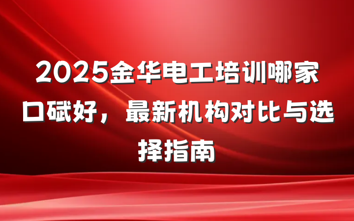 2025金华电工培训哪家口碑好，最新机构对比与选择指南