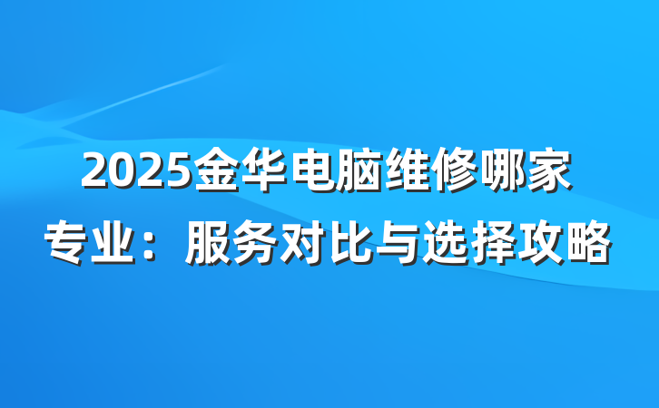 2025金华电脑维修哪家专业:服务对比与选择攻略