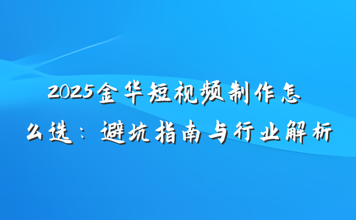 2025金华短视频制作怎么选:避坑指南与行业解析