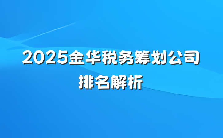 2025金华税务筹划公司排名解析