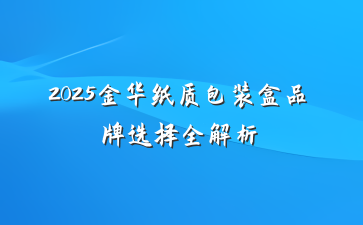 2025金华纸质包装盒品牌选择全解析