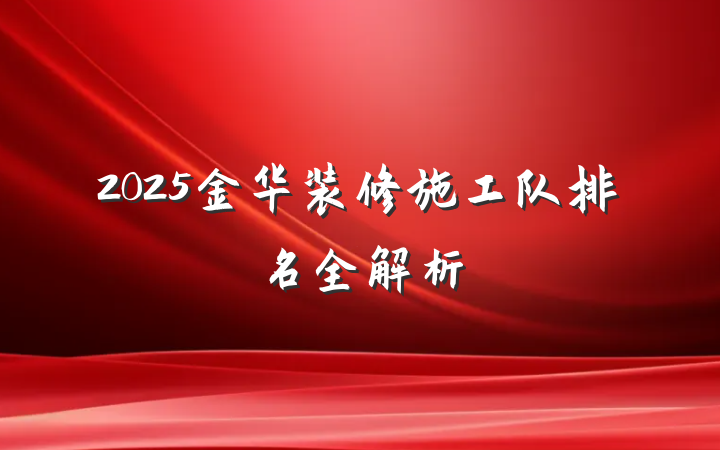 2025金华装修施工队排名全解析